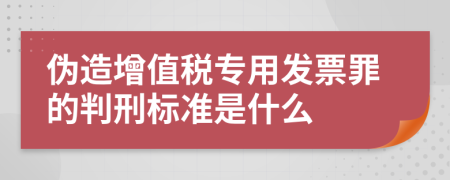 伪造增值税专用发票罪的判刑标准是什么