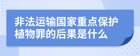 非法运输国家重点保护植物罪的后果是什么