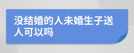 没结婚的人未婚生子送人可以吗