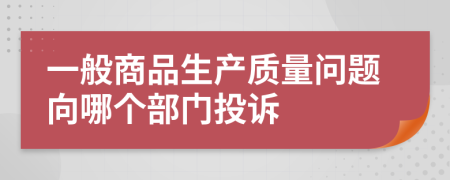 一般商品生产质量问题向哪个部门投诉