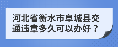 河北省衡水市阜城县交通违章多久可以办好？