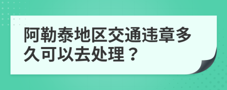 阿勒泰地区交通违章多久可以去处理？