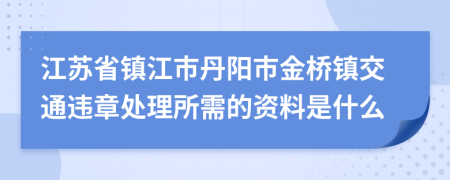 江苏省镇江市丹阳市金桥镇交通违章处理所需的资料是什么