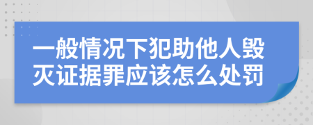 一般情况下犯助他人毁灭证据罪应该怎么处罚