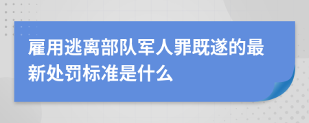 雇用逃离部队军人罪既遂的最新处罚标准是什么