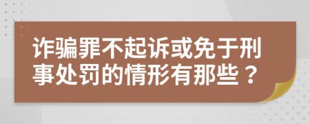 诈骗罪不起诉或免于刑事处罚的情形有那些？