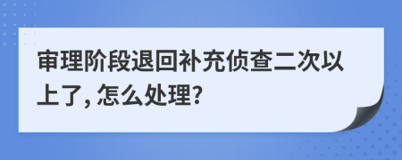 审理阶段退回补充侦查二次以上了, 怎么处理?