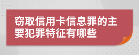 窃取信用卡信息罪的主要犯罪特征有哪些