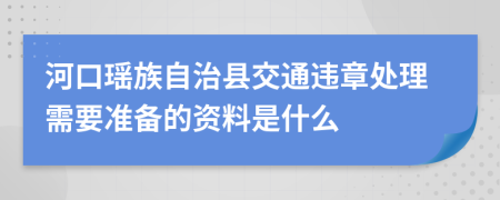 河口瑶族自治县交通违章处理需要准备的资料是什么