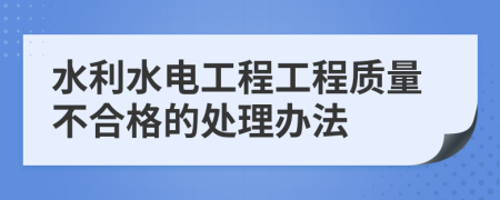 水利水电工程工程质量不合格的处理办法