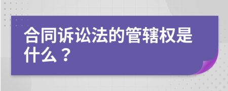 合同诉讼法的管辖权是什么？