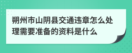 朔州市山阴县交通违章怎么处理需要准备的资料是什么