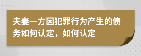 夫妻一方因犯罪行为产生的债务如何认定，如何认定