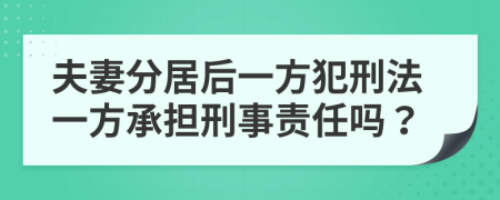 夫妻分居后一方犯刑法一方承担刑事责任吗？