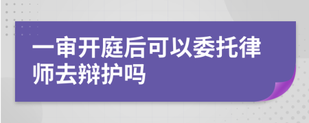 一审开庭后可以委托律师去辩护吗