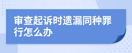 审查起诉时遗漏同种罪行怎么办