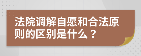 法院调解自愿和合法原则的区别是什么？