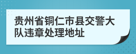 贵州省铜仁市县交警大队违章处理地址