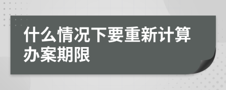 什么情况下要重新计算办案期限