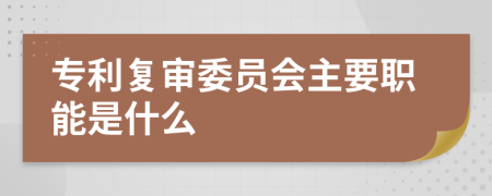 专利复审委员会主要职能是什么