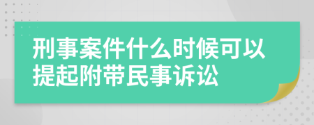 刑事案件什么时候可以提起附带民事诉讼