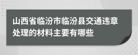 山西省临汾市临汾县交通违章处理的材料主要有哪些