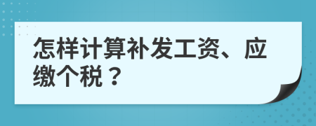 怎样计算补发工资、应缴个税？