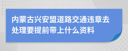 内蒙古兴安盟道路交通违章去处理要提前带上什么资料