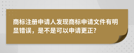 商标注册申请人发现商标申请文件有明显错误，是不是可以申请更正?