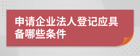 申请企业法人登记应具备哪些条件