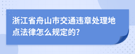 浙江省舟山市交通违章处理地点法律怎么规定的?