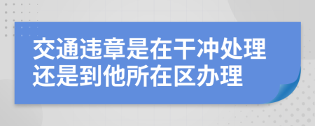 交通违章是在干冲处理还是到他所在区办理