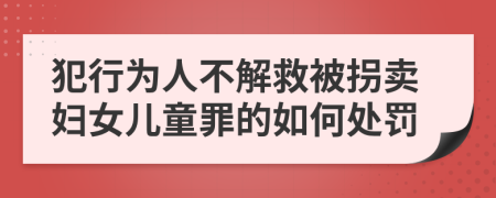 犯行为人不解救被拐卖妇女儿童罪的如何处罚