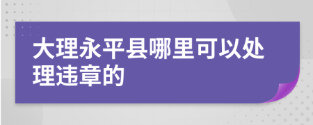 大理永平县哪里可以处理违章的