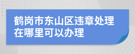 鹤岗市东山区违章处理在哪里可以办理