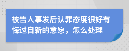 被告人事发后认罪态度很好有悔过自新的意愿，怎么处理