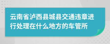 云南省泸西县城县交通违章进行处理在什么地方的车管所