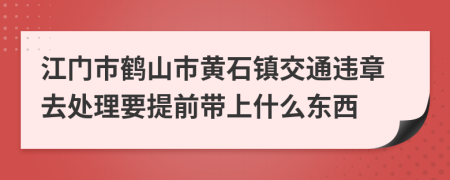 江门市鹤山市黄石镇交通违章去处理要提前带上什么东西