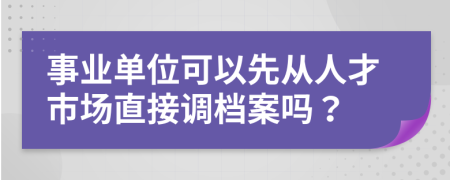 事业单位可以先从人才市场直接调档案吗？