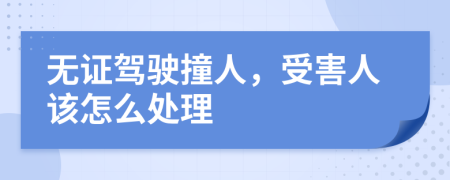 无证驾驶撞人，受害人该怎么处理