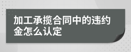 加工承揽合同中的违约金怎么认定