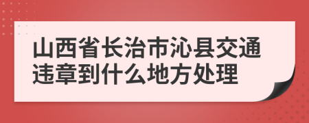 山西省长治市沁县交通违章到什么地方处理