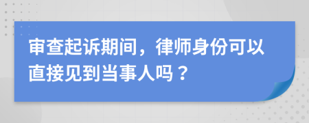 审查起诉期间，律师身份可以直接见到当事人吗？