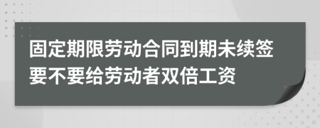 固定期限劳动合同到期未续签要不要给劳动者双倍工资