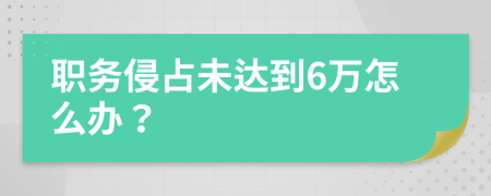 职务侵占未达到6万怎么办？