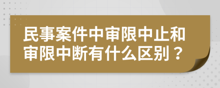 民事案件中审限中止和审限中断有什么区别？