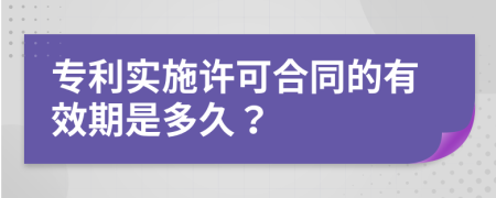 专利实施许可合同的有效期是多久？