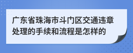 广东省珠海市斗门区交通违章处理的手续和流程是怎样的