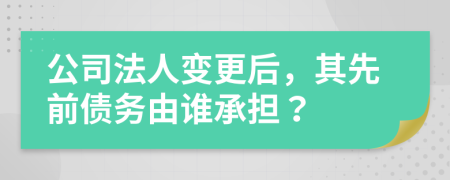 公司法人变更后，其先前债务由谁承担？