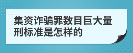 集资诈骗罪数目巨大量刑标准是怎样的